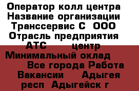 Оператор колл-центра › Название организации ­ Транссервис-С, ООО › Отрасль предприятия ­ АТС, call-центр › Минимальный оклад ­ 20 000 - Все города Работа » Вакансии   . Адыгея респ.,Адыгейск г.